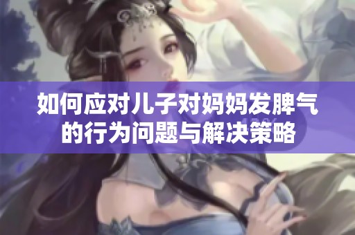 如何应对儿子对妈妈发脾气的行为问题与解决策略