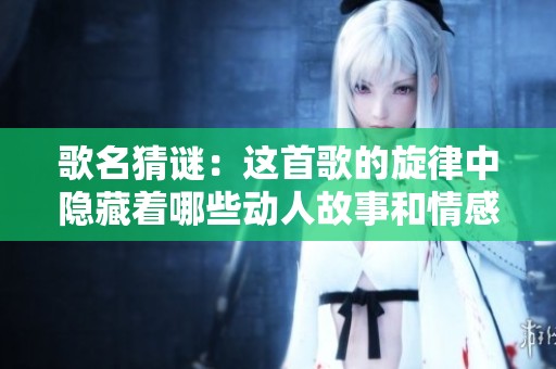 歌名猜谜：这首歌的旋律中隐藏着哪些动人故事和情感呢