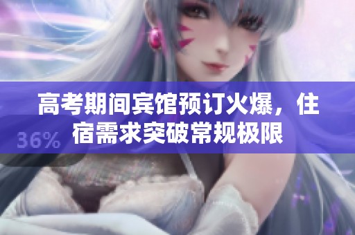 高考期间宾馆预订火爆，住宿需求突破常规极限