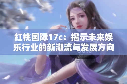 红桃国际17c：揭示未来娱乐行业的新潮流与发展方向