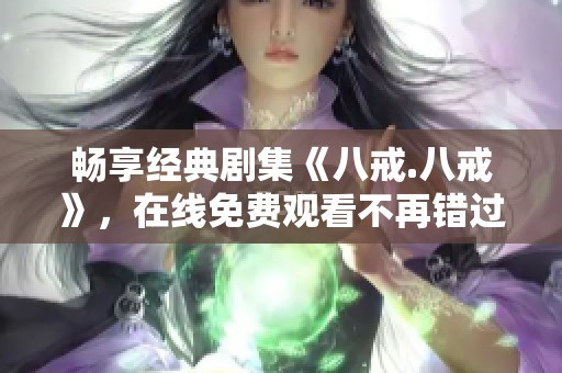 畅享经典剧集《八戒.八戒》，在线免费观看不再错过