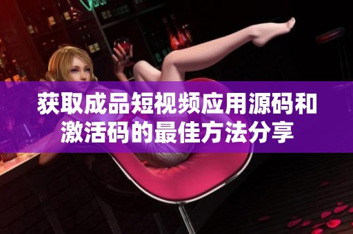 获取成品短视频应用源码和激活码的最佳方法分享