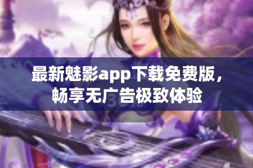 最新魅影app下载免费版，畅享无广告极致体验