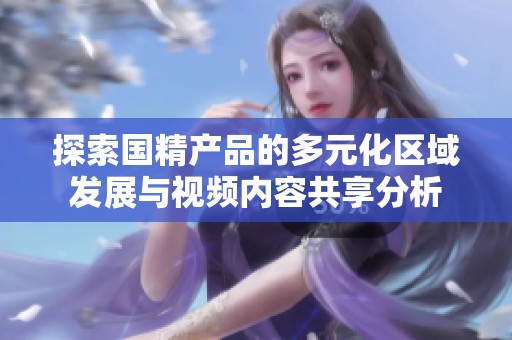 探索国精产品的多元化区域发展与视频内容共享分析