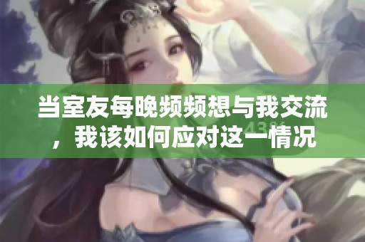 当室友每晚频频想与我交流，我该如何应对这一情况