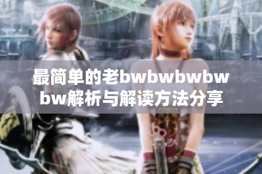 最简单的老bwbwbwbwbw解析与解读方法分享