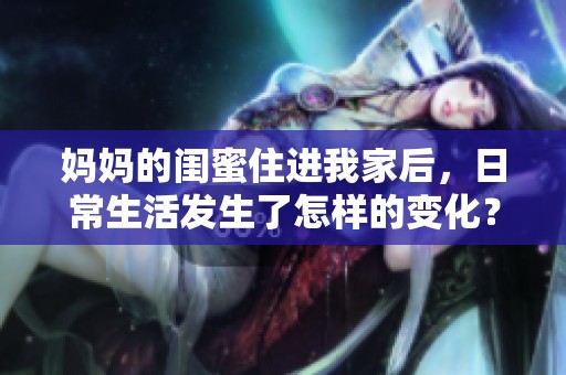 妈妈的闺蜜住进我家后，日常生活发生了怎样的变化？