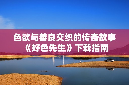 色欲与善良交织的传奇故事《好色先生》下载指南