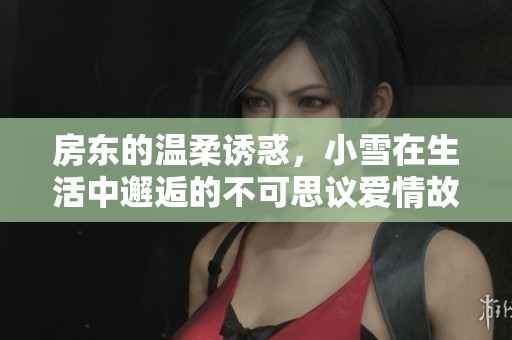房东的温柔诱惑，小雪在生活中邂逅的不可思议爱情故事