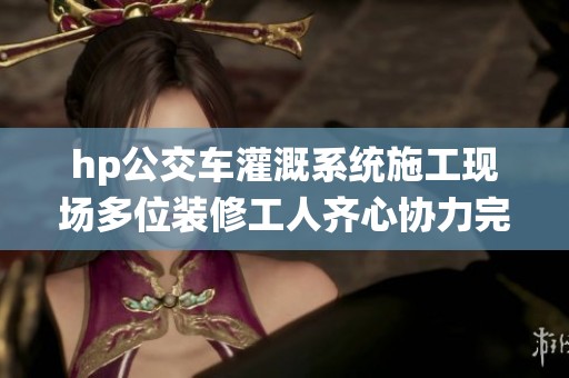 hp公交车灌溉系统施工现场多位装修工人齐心协力完成任务