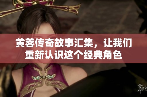 黄蓉传奇故事汇集，让我们重新认识这个经典角色
