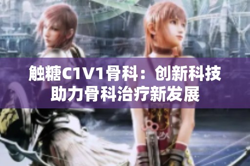 触糖C1V1骨科：创新科技助力骨科治疗新发展
