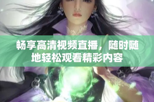 畅享高清视频直播，随时随地轻松观看精彩内容