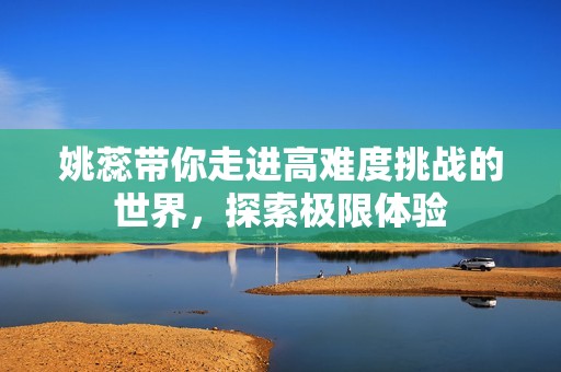 姚蕊带你走进高难度挑战的世界，探索极限体验