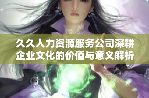 久久人力资源服务公司深耕企业文化的价值与意义解析