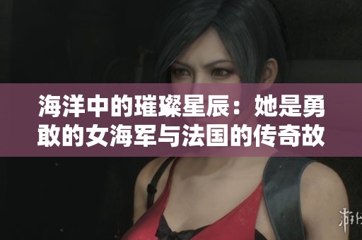 海洋中的璀璨星辰：她是勇敢的女海军与法国的传奇故事