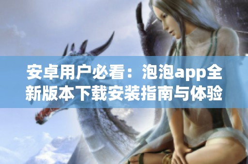 安卓用户必看：泡泡app全新版本下载安装指南与体验分享