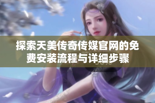探索天美传奇传媒官网的免费安装流程与详细步骤