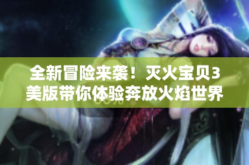 全新冒险来袭！灭火宝贝3美版带你体验奔放火焰世界