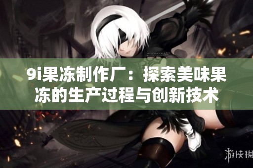 9i果冻制作厂：探索美味果冻的生产过程与创新技术