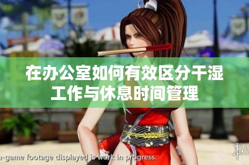 在办公室如何有效区分干湿工作与休息时间管理