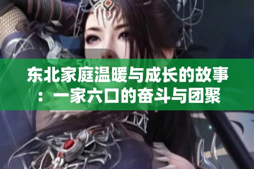 东北家庭温暖与成长的故事：一家六口的奋斗与团聚