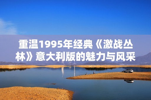 重温1995年经典《激战丛林》意大利版的魅力与风采