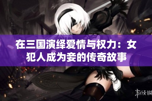 在三国演绎爱情与权力：女犯人成为妾的传奇故事