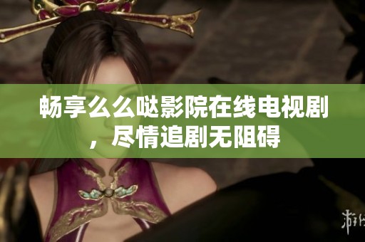 畅享么么哒影院在线电视剧，尽情追剧无阻碍