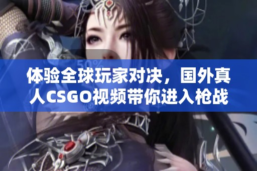 体验全球玩家对决，国外真人CSGO视频带你进入枪战世界