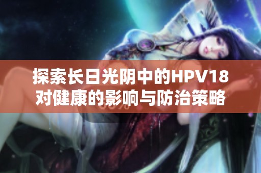 探索长日光阴中的HPV18对健康的影响与防治策略