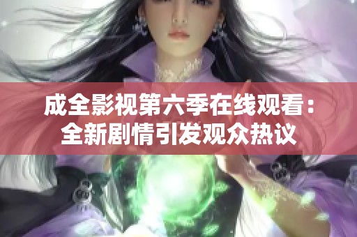 成全影视第六季在线观看：全新剧情引发观众热议