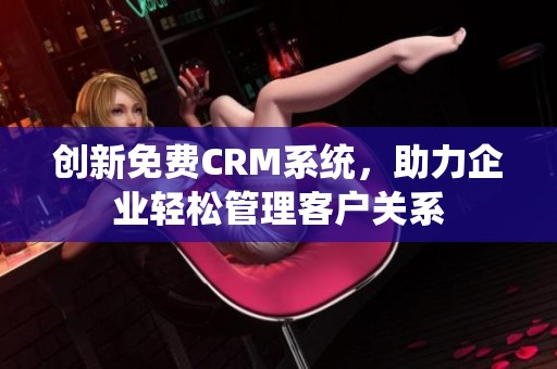 创新免费CRM系统，助力企业轻松管理客户关系