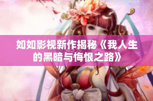 如如影视新作揭秘《我人生的黑暗与悔恨之路》