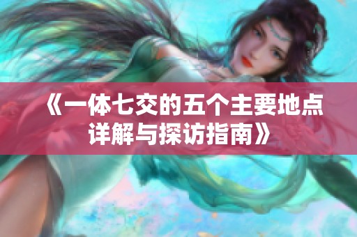 《一体七交的五个主要地点详解与探访指南》