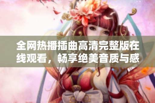 全网热播插曲高清完整版在线观看，畅享绝美音质与感动剧情