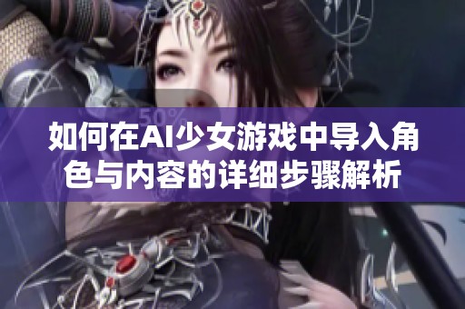 如何在AI少女游戏中导入角色与内容的详细步骤解析