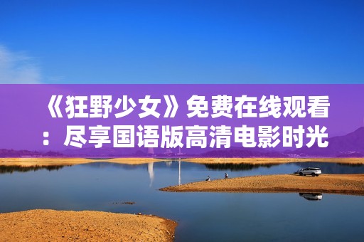 《狂野少女》免费在线观看：尽享国语版高清电影时光