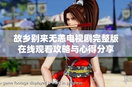 故乡别来无恙电视剧完整版在线观看攻略与心得分享