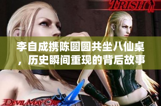 李自成携陈圆圆共坐八仙桌，历史瞬间重现的背后故事