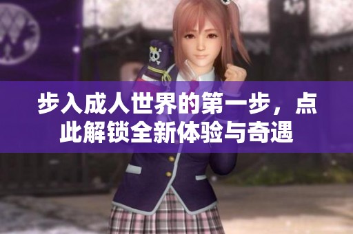步入成人世界的第一步，点此解锁全新体验与奇遇