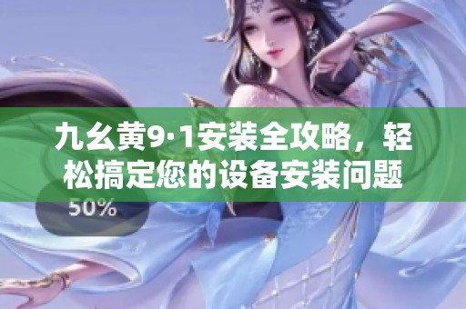 九幺黄9·1安装全攻略，轻松搞定您的设备安装问题