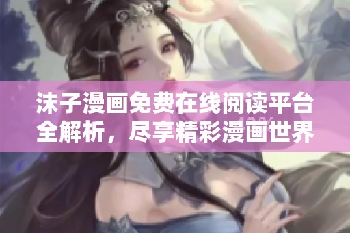 沫子漫画免费在线阅读平台全解析，尽享精彩漫画世界
