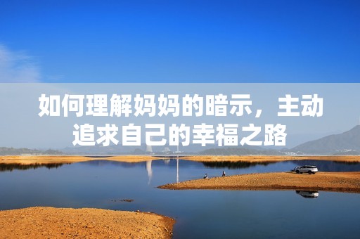 如何理解妈妈的暗示，主动追求自己的幸福之路