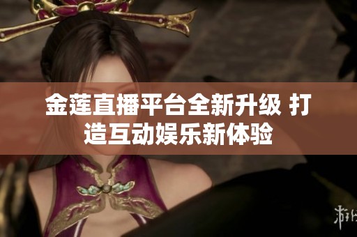 金莲直播平台全新升级 打造互动娱乐新体验