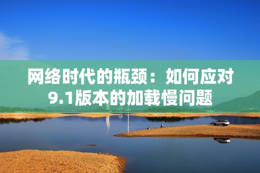 网络时代的瓶颈：如何应对9.1版本的加载慢问题