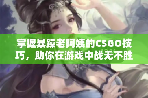 掌握暴躁老阿姨的CSGO技巧，助你在游戏中战无不胜