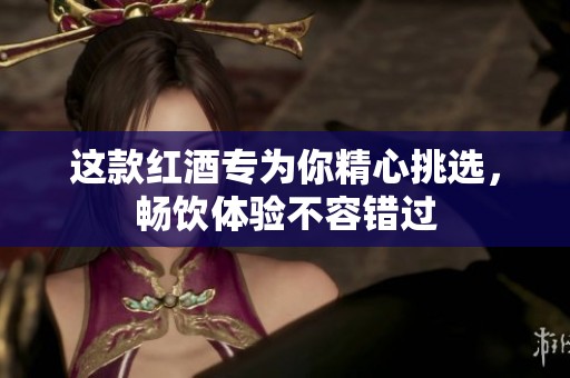 这款红酒专为你精心挑选，畅饮体验不容错过