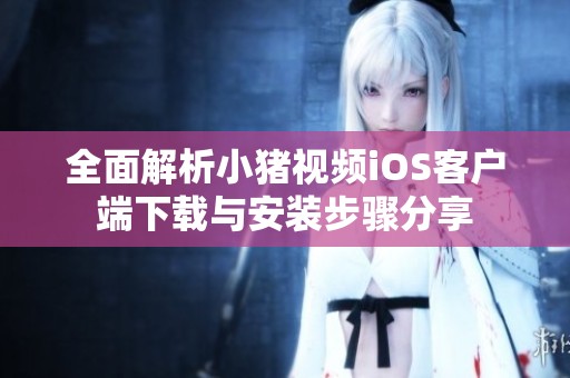 全面解析小猪视频iOS客户端下载与安装步骤分享