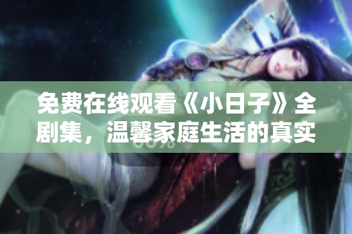 免费在线观看《小日子》全剧集，温馨家庭生活的真实写照
